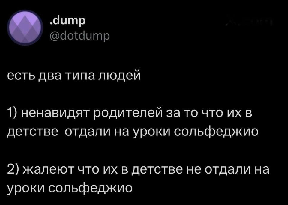 Есть два типа людей:
1) ненавидят родителей за то что их в детстве отдали на уроки сольфеджио
2) жалеют что их в детстве не отдали на уроки сольфеджио