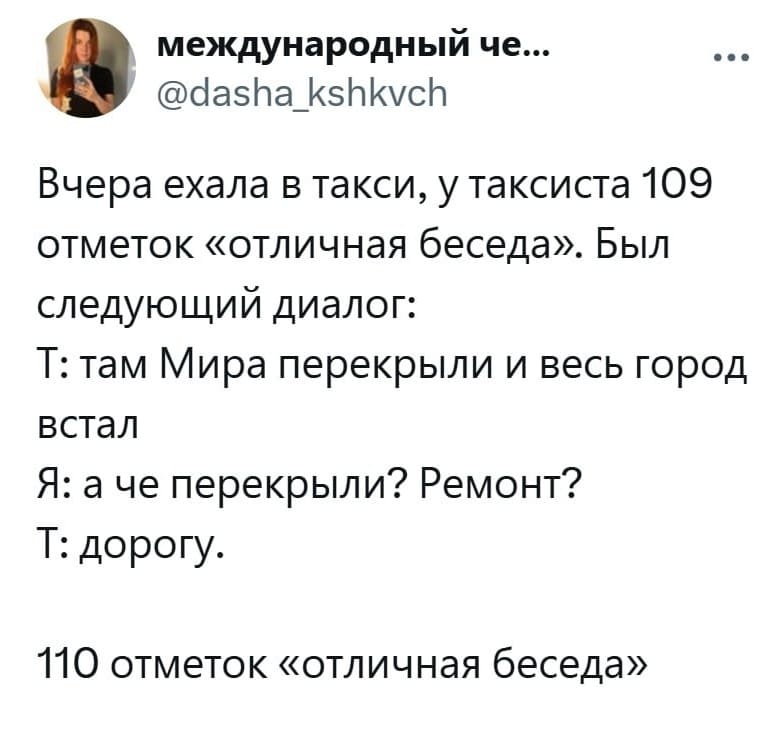 Вчера ехала в такси, у таксиста 109 отметок «отличная беседа». Был следующий диалог:

– Там Мира перекрыли и весь город встал.
– А чё перекрыли? Ремонт?
– Дорогу.

110 отметок «отличная беседа».