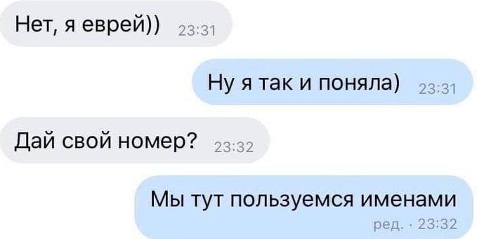 – Нет, я еврей))
– Ну я так и поняла)
– Дай свой номер?
– Мы тут пользуемся именами.