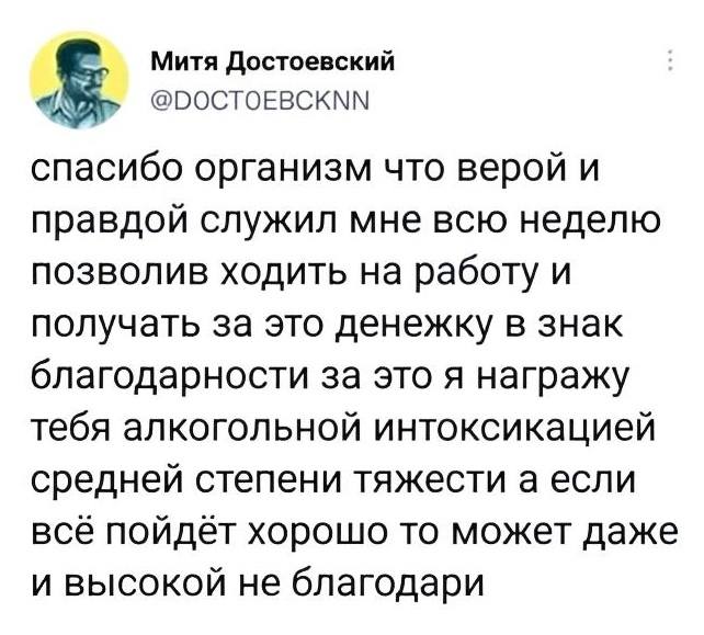 Спасибо, организм, что верой и правдой служил мне всю неделю, позволив ходить на работу и получать за это денежку. В знак благодарности за это я награжу тебя алкогольной интоксикацией средней степени тяжести. А если всё пойдёт хорошо, то, может, даже и высокой. Не благодари.