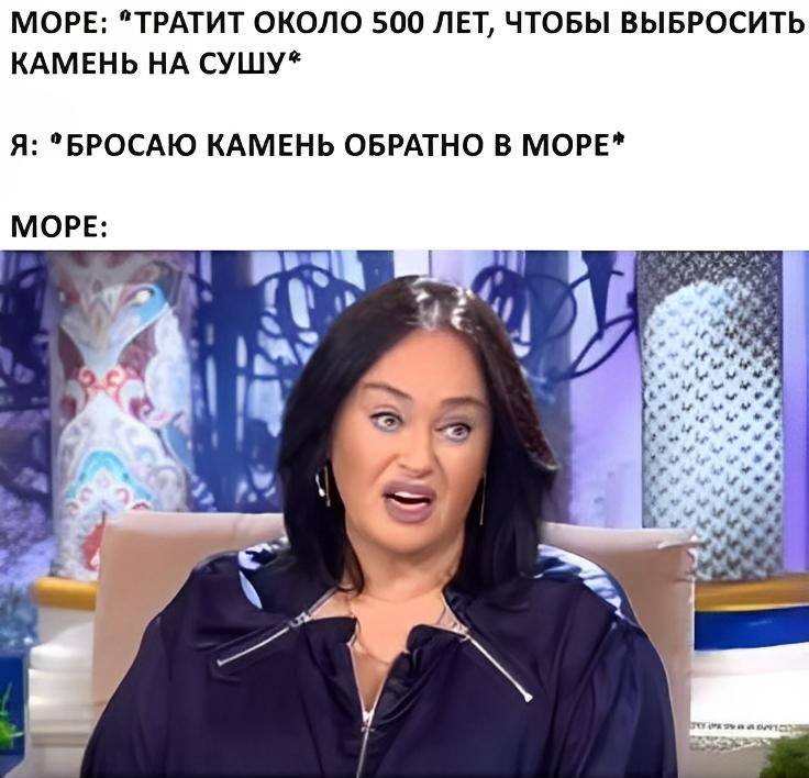 МОРЕ: ТРАТИТ ОКОЛО 500 ЛЕТ, ЧТОБЫ ВЫБРОСИТЬ КАМЕНЬ НА СУШУ
Я: БРОСАЮ КАМЕНЬ ОБРАТНО В МОРЕ
МОРЕ: *ГУЗЕЕВА.JPG*