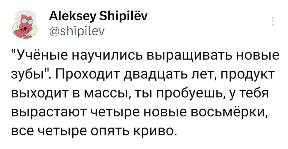 «Учёные научились выращивать новые зубы». Проходит двадцать лет, продукт выходит в массы, ты пробуешь, у тебя вырастают четыре новые восьмёрки, все четыре опять криво.