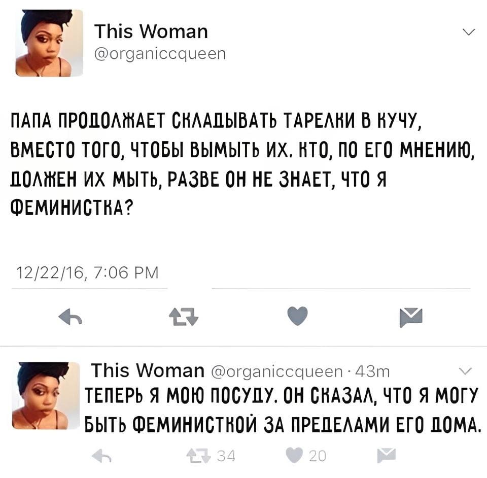Папа продолжает складывать тарелки в кучу, вместо того, чтобы вымыть их. Кто, по его мнению, должен их мыть, разве он не знает, что я феминистка?
Теперь я мою посуду. Он сказал, что я могу быть феминисткой за пределами его дома.