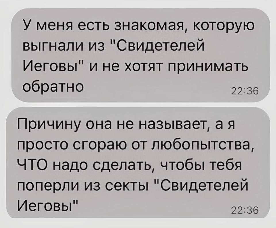 У меня есть знакомая, которую выгнали из «Свидетелей Иеговы» и не хотят принимать обратно. Причину она не называет, а я просто сгораю от любопытства, ЧТО надо сделать, чтобы тебя поперли из секты «Свидетелей Иеговы».