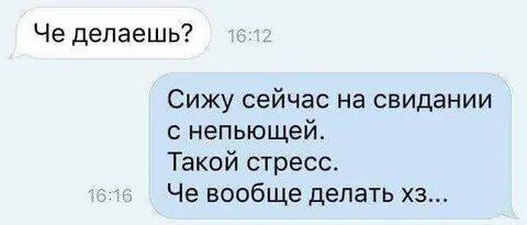 – Че делаешь?
– Сижу сейчас на свидании с непьющей. Такой стресс. Че вообще делать хз...