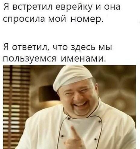 Я встретил еврейку и она спросила мой номер.
Я ответил, что здесь мы пользуемся именами.