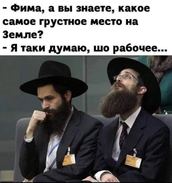 – Фима, а вы знаете, какое самое грустное место на Земле?
– Я таки думаю, шо рабочее...