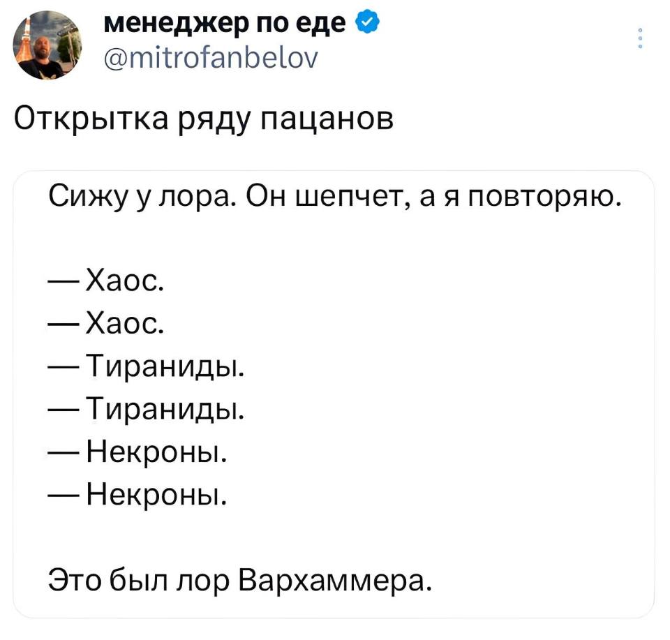 *Открытка ряду пацанов*
Сижу у лора. Он шепчет, а я повторяю.
— Xaoc.
— Xaoc.
— Тираниды.
— Тираниды.
— Некроны.
— Некроны.
Это был лор Вархаммера.