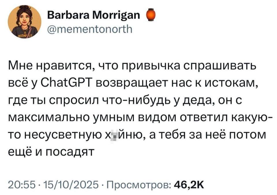 Мне нравится, что привычка спрашивать всё у ChatGPT возвращает нас к истокам, где ты спросил что-нибудь у деда, он с максимально умным видом ответил какую-то несусветную х*йню, а тебя за неё потом ещё и посадят.