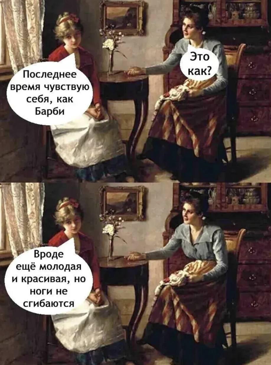 – Последнее время чувствую себя, как Барби.
– Это как?
– Вроде ещё молодая и красивая, но ноги не сгибаются.