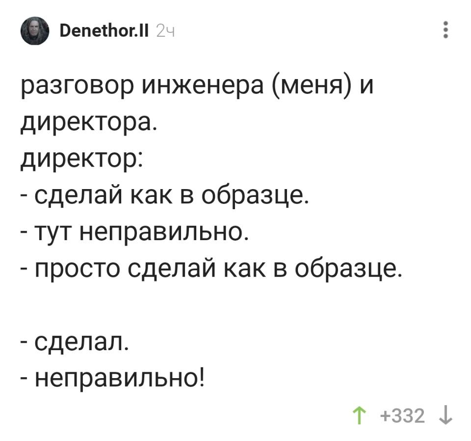Hазговор инженера (меня) и директора.
Директор:
– Сделай как в образце.
– Тут неправильно.
– Просто сделай как в образце.
– Сделал.
– Неправильно!