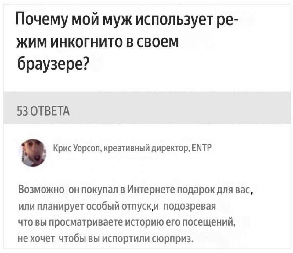 – Почему мой муж использует режим инкогнито в своём браузере?
– Возможно он покупал в Интернете подарок для вас, или планирует особый отпуск, и подозревая что вы просматриваете историю его посещений, не хочет чтобы вы испортили сюрприз.