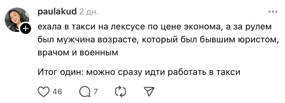 – Ехала в такси на лексусе по цене эконома, а за рулем был мужчина возрасте, который был бывшим юристом, врачом и военным.
Итог один: можно сразу идти работать в такси.