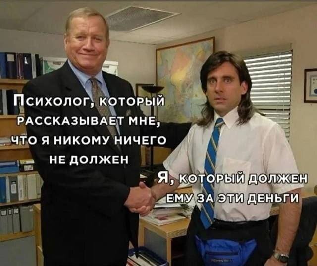 *Психолог, который рассказывает мне, что я никому ничего не должен*
*Я, который должен ему за эти деньги*