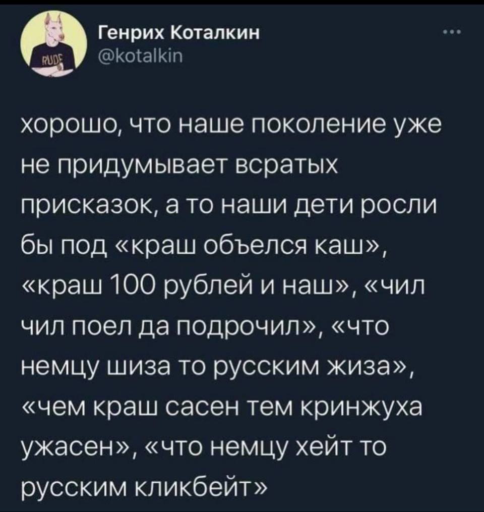 Хорошо, что наше поколение уже не придумывает всратых присказок, а то наши дети росли бы под «краш объелся каш», «краш 100 рублей и наш», «чил чил поел да подрочил», «что немцу шиза то русским жиза», «чем краш сасен тем кринжуха ужасен», «что немцу хейт то русским кликбейт».