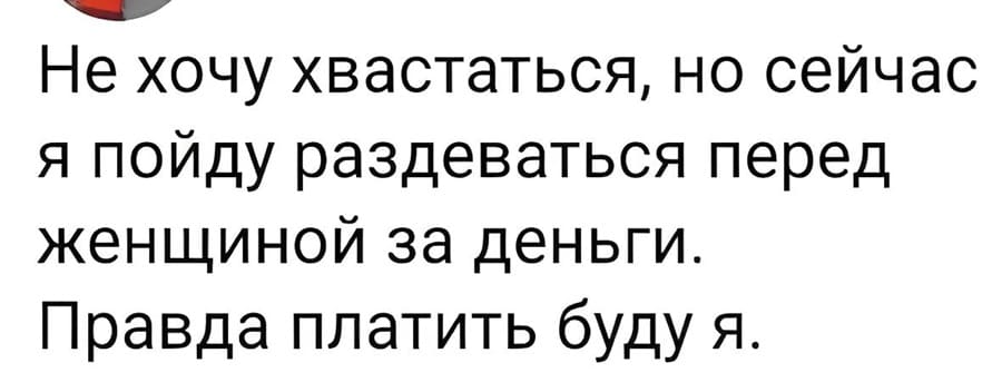 Не хочу хвастаться, но сейчас я пойду раздеваться перед женщиной за деньги.
Правда платить буду я.