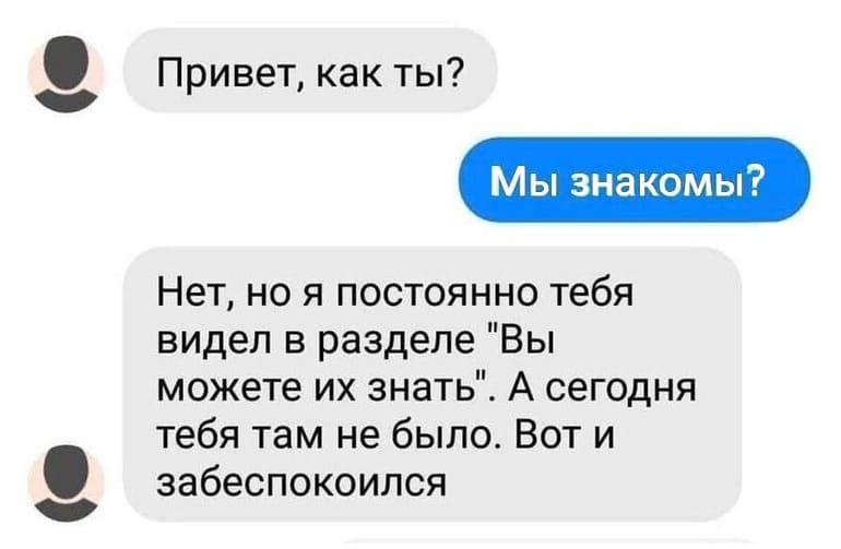 – Привет, как ты?
– Мы знакомы?
– Нет, но я постоянно тебя видел в разделе «Вы можете их знать». А сегодня тебя там не было. Вот и забеспокоился.