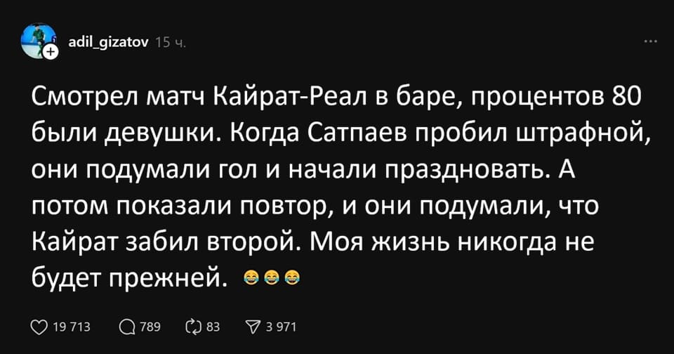 Смотрел матч Кайрат-Реал в баре, процентов 80 были девушки. Когда Сатпаев пробил штрафной, они подумали гол и начали праздновать. А потом показали повтор, и они подумали, что Кайрат забил второй. Моя жизнь никогда не будет прежней.
