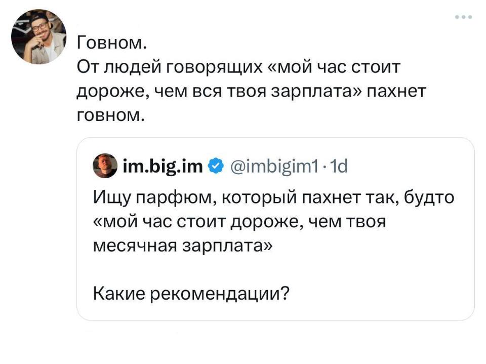 – Ищу парфюм, который пахнет так, будто «мой час стоит дороже, чем твоя месячная зарплата» Какие рекомендации?
– Говном. От людей говорящих «мой час стоит дороже, чем вся твоя зарплата» пахнет говном.