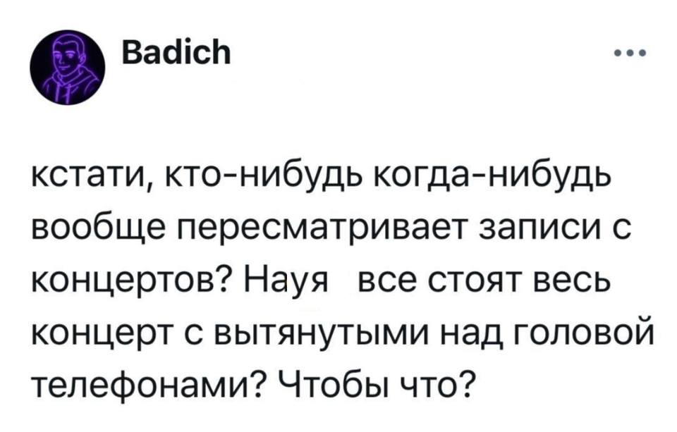 Кстати, кто-нибудь когда-нибудь вообще пересматривает записи с концертов? Науя все стоят весь концерт с вытянутыми над головой телефонами? Чтобы что?