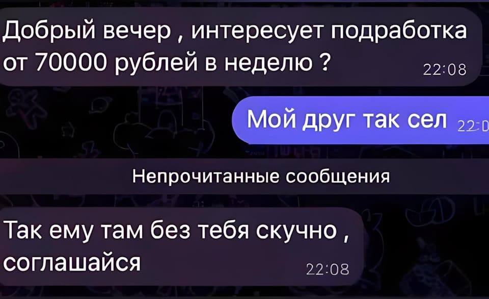 – Добрый вечер‚ интересует подработка от 70000 рублей в неделю ?
– У меня так друг в тюрьму сел.
– Так ему там без тебя скучно, соглашайся.