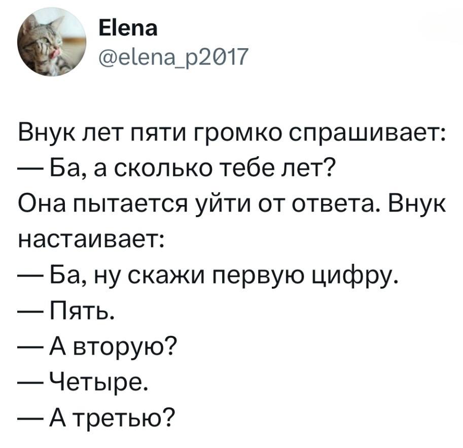 Внук лет пяти громко спрашивает:
— Ба, а сколько тебе лет?
Она пытается уйти от ответа.
Внук настаивает:
— Ба, ну скажи первую цифру.
— Пять.
— А вторую?
— Четыре.
— А третью?
