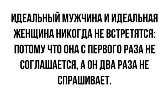 ИДЕАЛЬНЫЙ МУЖЧИНА И ИДЕАЛЬНАЯ ЖЕНЩИНА НИКОГДА HE ВСТРЕТЯТСЯ: ПОТОМУ ЧТО ОНА С ПЕРВОГО РАЗА НЕ СОГЛАШАЕТСЯ, А ОН ДВА РАЗА НЕ СПРАШИВАЕТ.