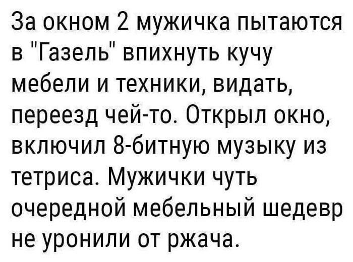 За окном 2 мужичка пытаются в «Газель» впихнуть кучу мебели и техники, видать, переезд чей-то. Открыл окно, включил 8-битную музыку из тетриса. Мужички чуть очередной мебельный шедевр не уронили от ржача.