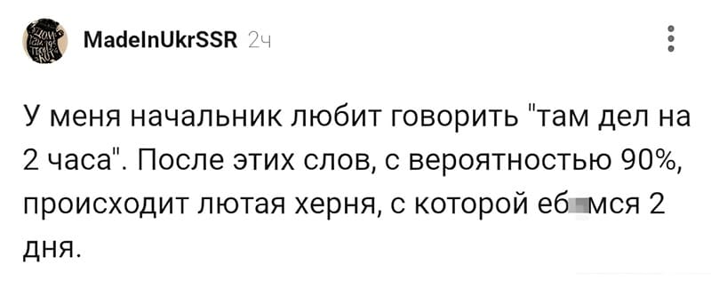У меня начальник любит говорить «там дел на 2 часа». После этих слов, с вероятностью 90%, происходит лютая херня, с которой еб*мся 2 дня.