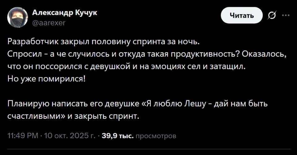 Разработчик закрыл половину спринта за ночь. СПРОСИЛ – а че случилось и откуда такая ПРОДУКТИВНОСТЬ? ОКАЗАЛОСЬ‚ что он поссорился с девушкой и на эмоциях сел и затащил. Но уже помирился!
Планирую написать его девушке «Я люблю Лешу – дай нам быть счастливыми» и закрыть спринт.