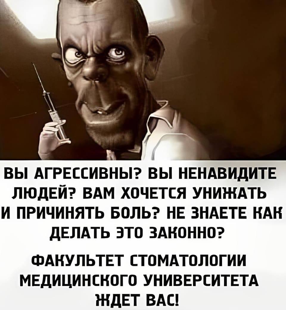ВЫ АГРЕССИВНЫ? ВЫ НЕНАВИДИТЕ ЛЮДЕЙ? ВАМ ХОЧЕТСЯ УНИЖАТЬ И ПРИЧИНЯТЬ БОЛЬ? НЕ ЗНАЕТЕ КАК ДЕЛАТЬ ЭТО ЗАКОННО?
ФАКУЛЬТЕТ СТОМАТОЛОГИИ МЕДИЦИНСКОГО УНИВЕРСИТЕТА ЖДЁТ BAC!