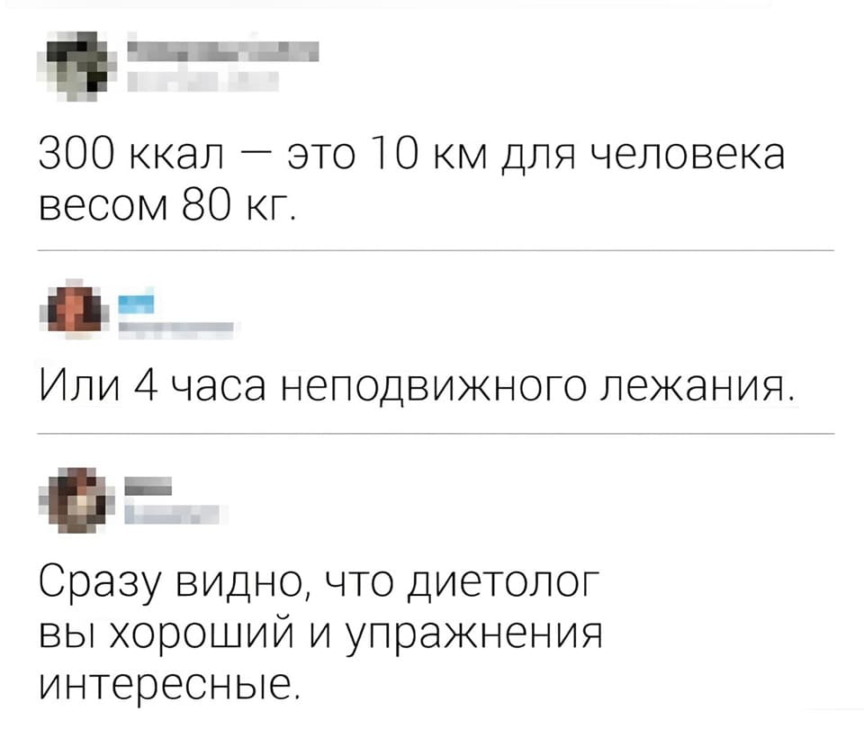 – 300 ккал — это 10 км. для человека весом 80 кг.
– Или 4 часа неподвижного лежания.
– Сразу видно, что диетолог вы хороший и упражнения интересные.