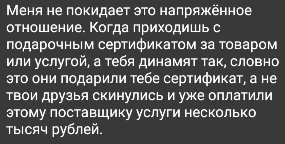 Меня не покидает это напряжённое отношение. Когда приходишь с подарочным сертификатом за товаром или услугой, а тебя динамят так, словно это они подарили тебе сертификат, а не твои друзья скинулись и уже оплатили этому поставщику услуги несколько тысяч рублей.