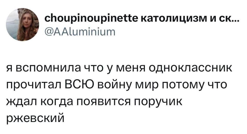 Я вспомнила, что у меня одноклассник прочитал ВСЮ войну Мир, потому что ждал, когда появится поручик Ржевский.