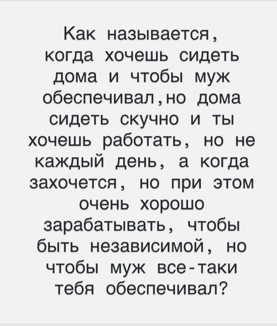 Как называется , когда хочешь сидеть дома и чтобы муж обеспечивал , но дома сидеть скучно и ты хочешь работать, но не каждый день, а когда захочется, но при этом очень хорошо зарабатывать, чтобы быть независимой, но чтобы муж все-таки тебя обеспечивал?