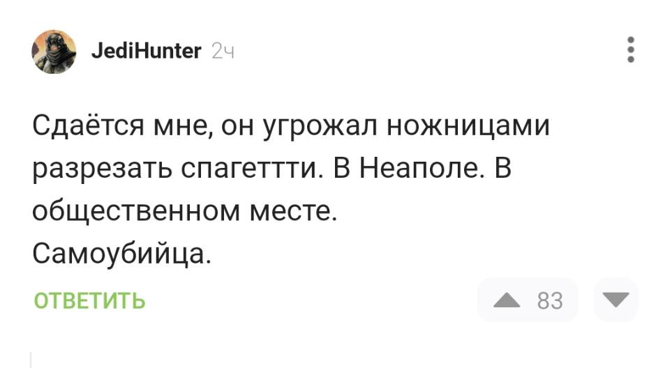 Сдаётся мне, он угрожал ножницами разрезать спагетти. В Неаполе. В общественном месте. Самоубийца.