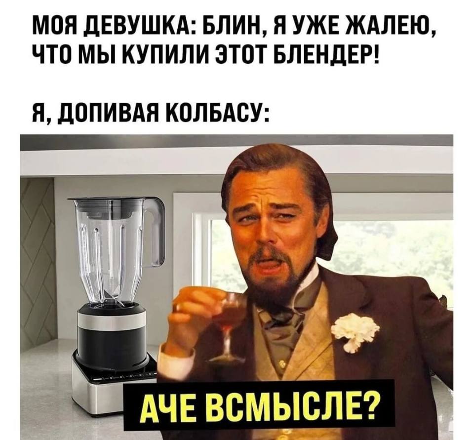 МОЯ ДЕВУШКА: БЛИН, Я УЖЕ ЖАЛЕЮ, ЧТО МЫ КУПИЛИ ЭТОТ БЛЕНДЕР!
Я, ДОПИВАЯ КОЛБАСУ: АЧЁ ВСМЫСЛЕ?