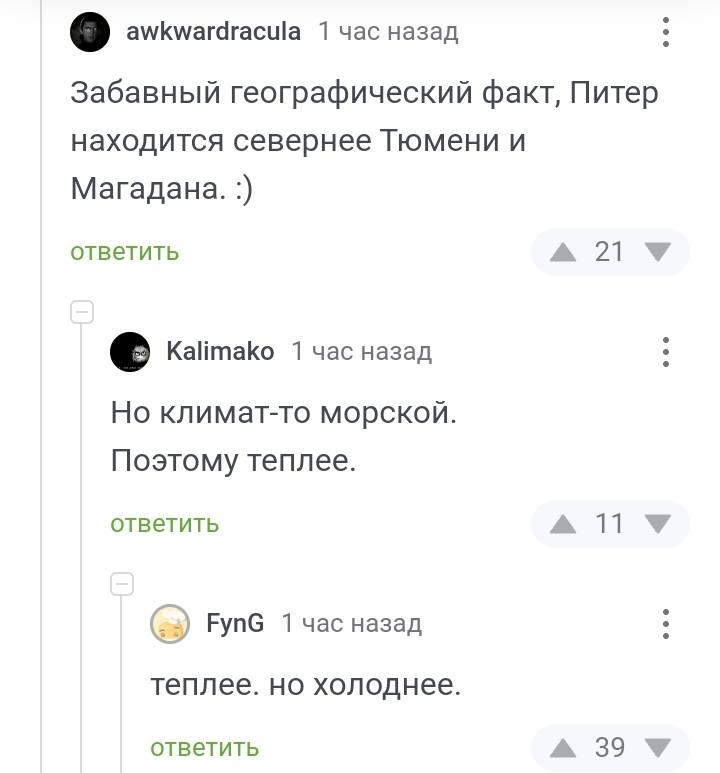 – Забавный географический факт, Питер находится севернее Тюмени и Магадана.
– Но климат-то морской. Поэтому теплее.
– Теплее, но холоднее.