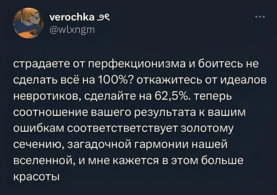 Страдаете от перфекционизма и боитесь не сделать всё на 100%? Откажитесь от идеалов невротиков, сделайте на 62,5%. Теперь соотношение вашего результата к вашим ошибкам соответстветствует золотому сечению, загадочной гармонии нашей вселенной, и мне кажется в этом больше красоты.