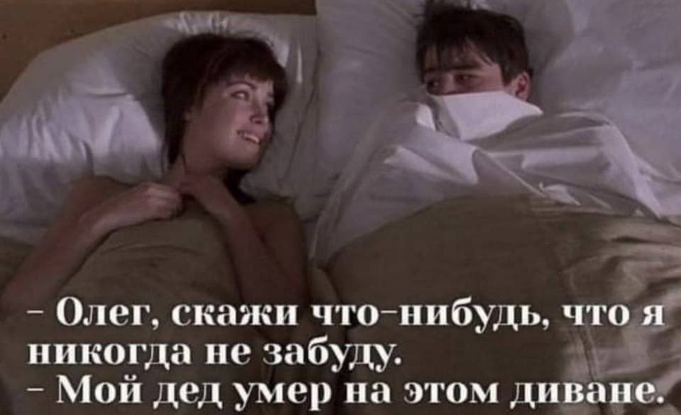 – Олег, скажи что-нибудь, что я никогда не забуду.
– Мой дед умер на этом самом диване!