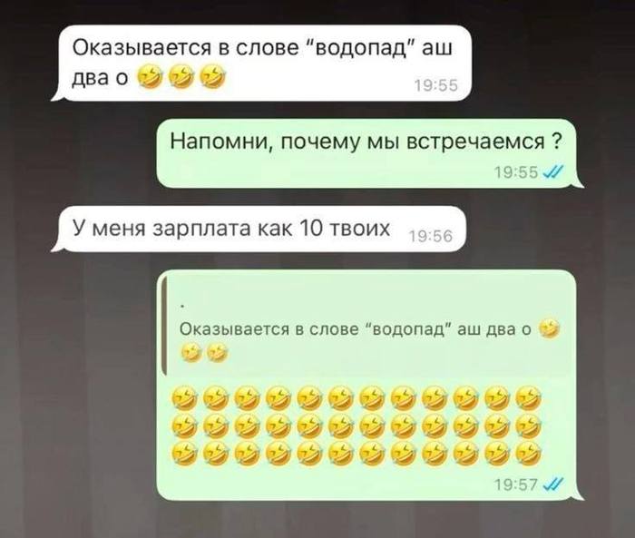 – Оказывается в слове «водопад» аш два О!
– Напомни, почему мы встречаемся ?
– У меня зарплата как 10 твоих.