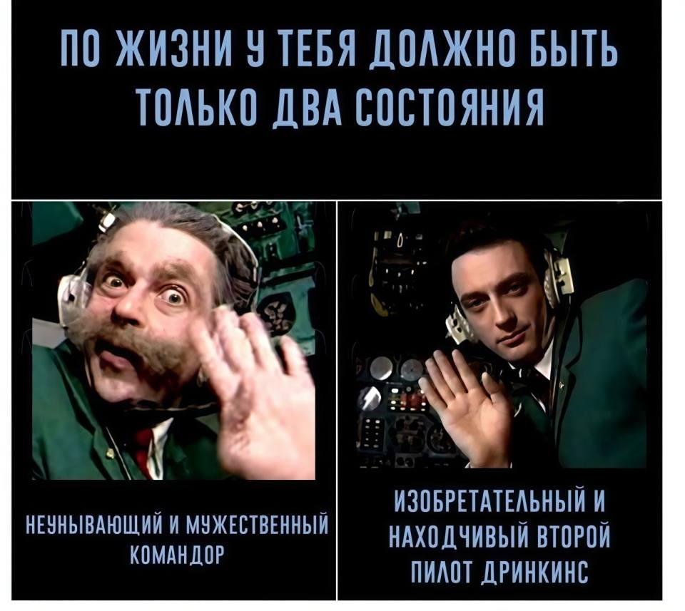По жизни у тебя должно быть только два состояния:
Неунывающий и мужественный Командор,
Изобретательный и находчивый второй пилот Дринкинс.