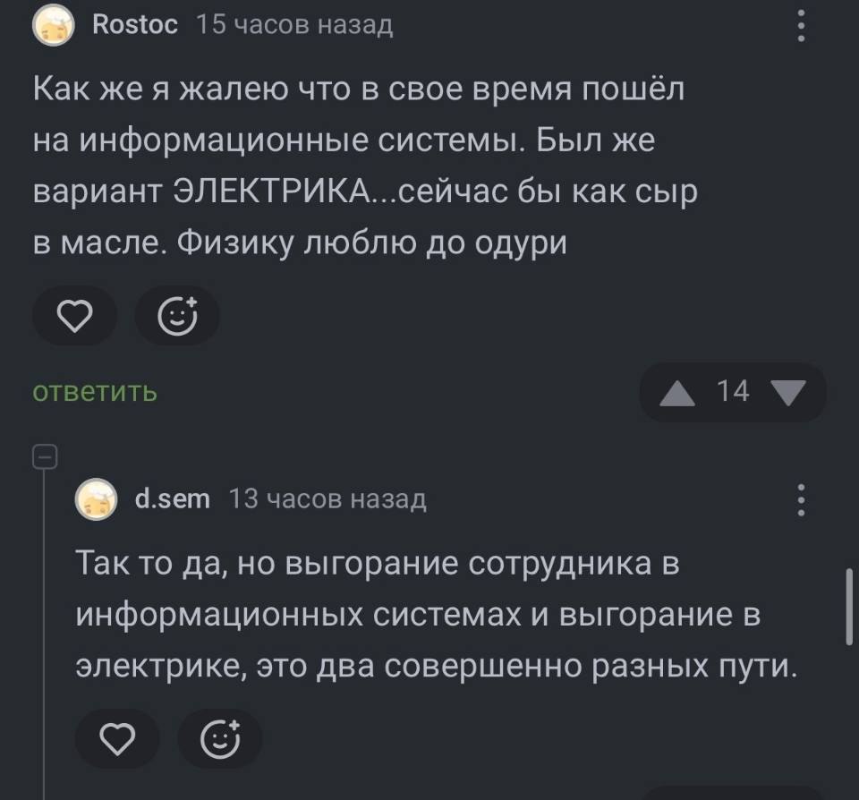 – Как же я жалею что в свое время пошёл на информационные системы. Был же вариант ЭЛЕКТРИКА...сейчас бы как сыр в масле. Физику люблю до одури.
– Так то да, но выгорание сотрудника в информационных системах и выгорание в электрике, это два совершенно разных пути.