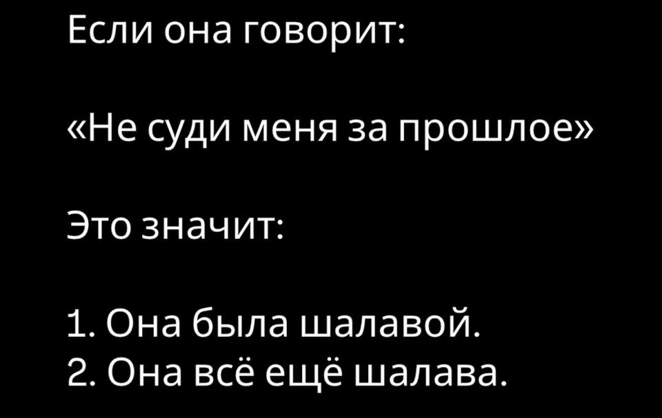 Если она говорит: «Не суди меня за прошлое».
Это значит:
1. Она была шалавой.
2. Она всё ещё шалава.