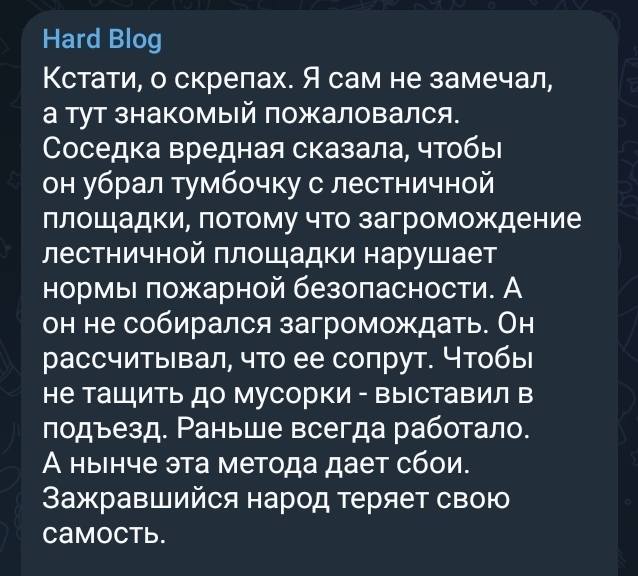 Кстати, о скрепах. Я сам не замечал, а тут знакомый пожаловался. Соседка вредная сказала, чтобы он убрал тумбочку с лестничной площадки, потому что загромождение лестничной площадки нарушает нормы пожарной безопасности. А он не собирался загромождать. Он рассчитывал, что ее сопрут. Чтобы не тащить до мусорки — выставил в подъезд. Раньше всегда работало. А нынче эта метода дает сбои. Зажравшийся народ теряет свою самость.