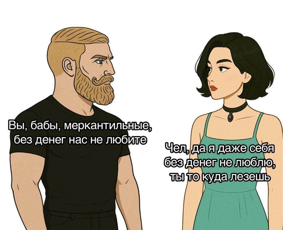 – Вы, бабы, меркантильные, без денег нас не любите.
– Чел, да я даже себя без денег не люблю, ты то куда лезешь.