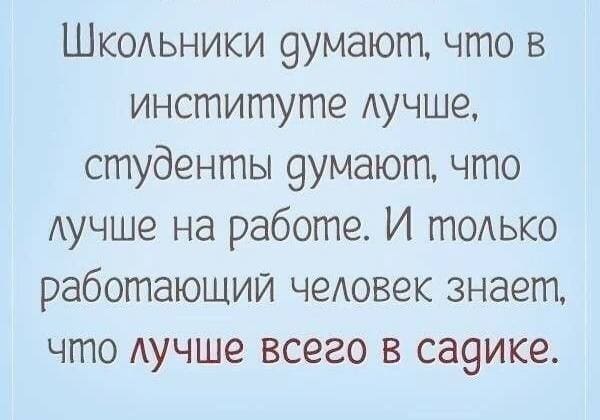 Школьники думают, что в институте лучше, студенты думают, что лучше на работе. И только работающий человек знает, что лучше всего в садике.