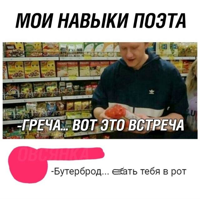 *МОИ НАВЫКИ ПОЭТА*
– Греча... вот это встреча!
– Бутерброд... еать тебя в рот!