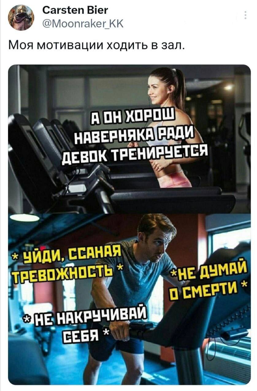 Моя мотивации ходить в зал.
– А он хорош, наверняка ради девок тренируется.
– Уйди ссаная тревожность, не накручивая себя, не думай о смерти...