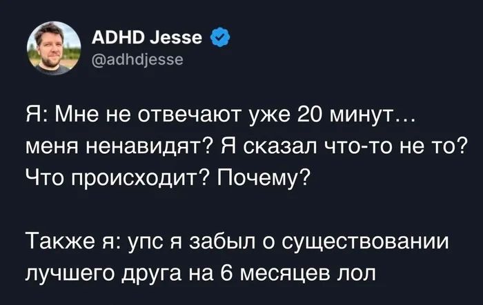 Я: Мне не отвечают уже 20 минут... меня ненавидят? Я сказал что-то не то? Что происходит? Почему?
Также я: упс я забыл о существовании лучшего друга на 6 месяцев лол.